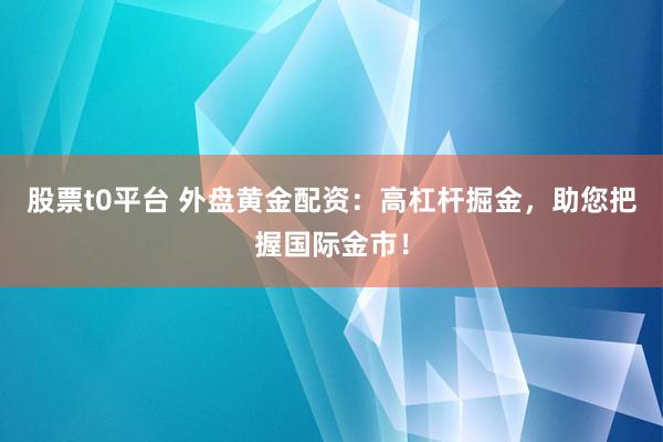 股票t0平台 外盘黄金配资：高杠杆掘金，助您把握国际金市！