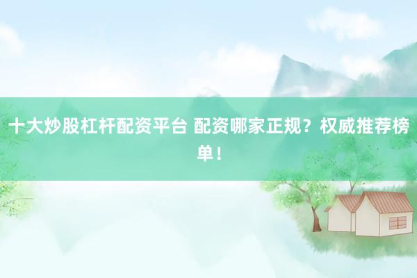 十大炒股杠杆配资平台 配资哪家正规？权威推荐榜单！