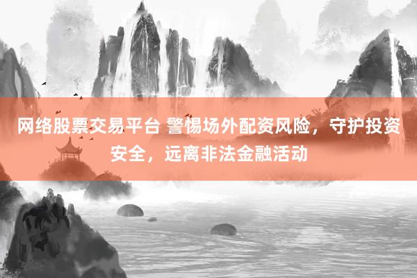 网络股票交易平台 警惕场外配资风险，守护投资安全，远离非法金融活动