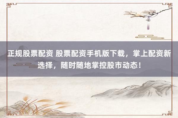 正规股票配资 股票配资手机版下载，掌上配资新选择，随时随地掌控股市动态！