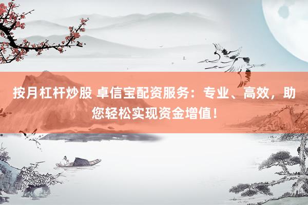 按月杠杆炒股 卓信宝配资服务：专业、高效，助您轻松实现资金增值！