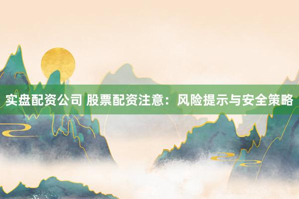 实盘配资公司 股票配资注意：风险提示与安全策略
