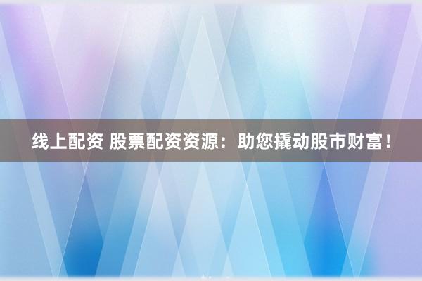 线上配资 股票配资资源：助您撬动股市财富！