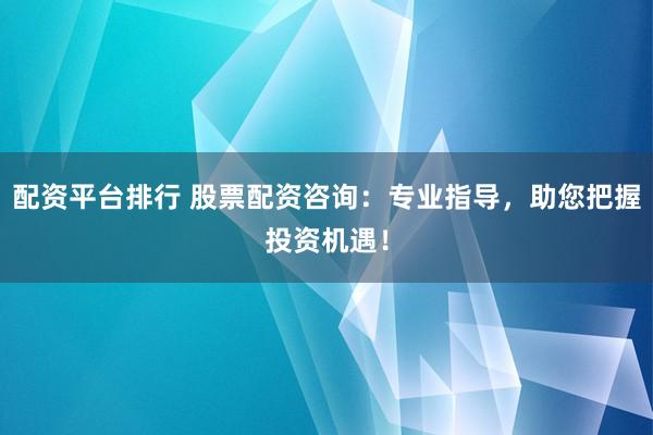 配资平台排行 股票配资咨询：专业指导，助您把握投资机遇！