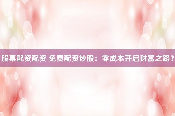 股票配资配资 免费配资炒股：零成本开启财富之路？