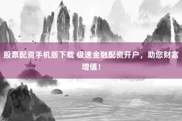 股票配资手机版下载 极速金融配资开户，助您财富增值！
