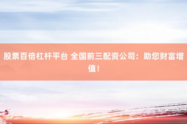 股票百倍杠杆平台 全国前三配资公司：助您财富增值！