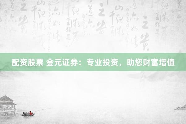 配资股票 金元证券：专业投资，助您财富增值