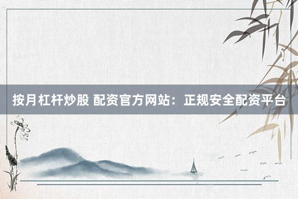 按月杠杆炒股 配资官方网站：正规安全配资平台