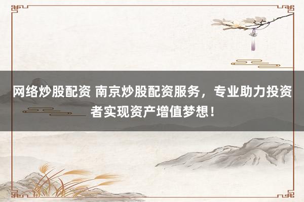 网络炒股配资 南京炒股配资服务，专业助力投资者实现资产增值梦想！