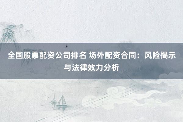 全国股票配资公司排名 场外配资合同：风险揭示与法律效力分析