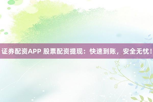 证券配资APP 股票配资提现：快速到账，安全无忧！