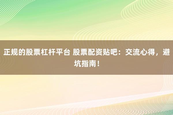 正规的股票杠杆平台 股票配资贴吧：交流心得，避坑指南！