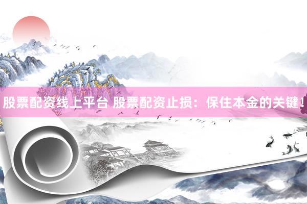 股票配资线上平台 股票配资止损：保住本金的关键！