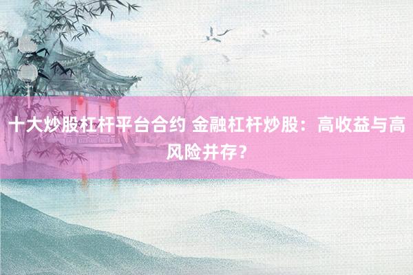 十大炒股杠杆平台合约 金融杠杆炒股：高收益与高风险并存？