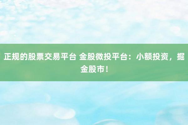 正规的股票交易平台 金股微投平台：小额投资，掘金股市！