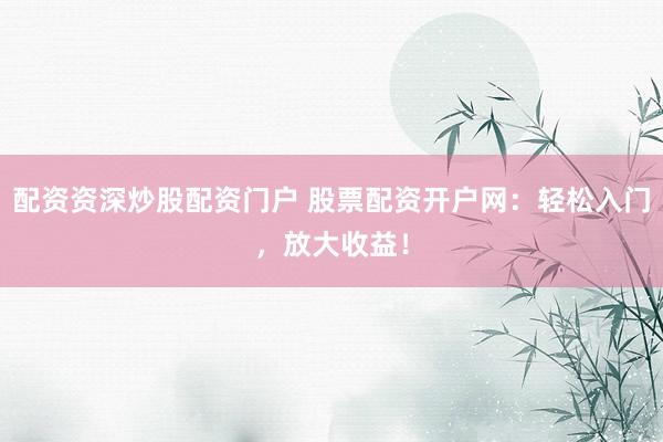 配资资深炒股配资门户 股票配资开户网：轻松入门，放大收益！