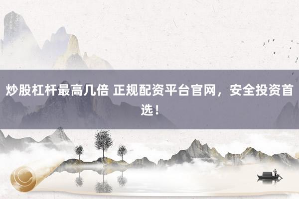 炒股杠杆最高几倍 正规配资平台官网，安全投资首选！