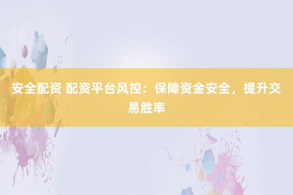 安全配资 配资平台风控：保障资金安全，提升交易胜率