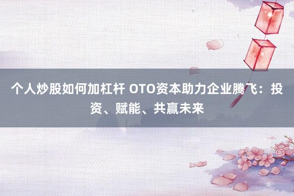 个人炒股如何加杠杆 OTO资本助力企业腾飞：投资、赋能、共赢未来
