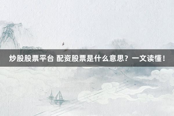 炒股股票平台 配资股票是什么意思？一文读懂！