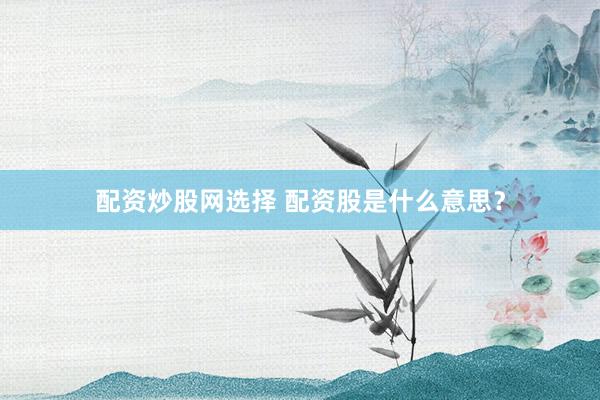 配资炒股网选择 配资股是什么意思？