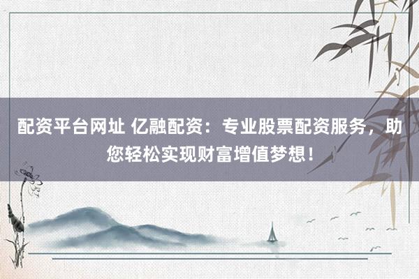 配资平台网址 亿融配资：专业股票配资服务，助您轻松实现财富增值梦想！