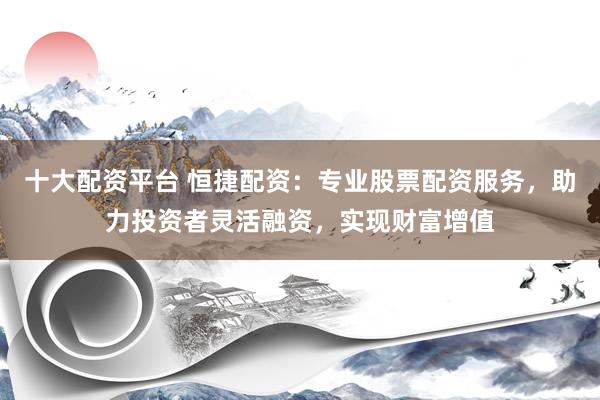 十大配资平台 恒捷配资：专业股票配资服务，助力投资者灵活融资，实现财富增值