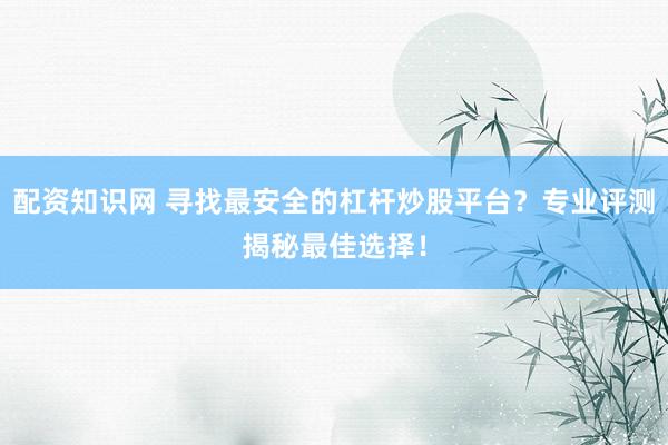 配资知识网 寻找最安全的杠杆炒股平台？专业评测揭秘最佳选择！