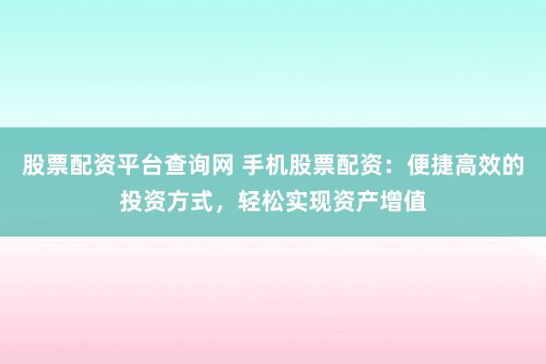 股票配资平台查询网 手机股票配资：便捷高效的投资方式，轻松实现资产增值