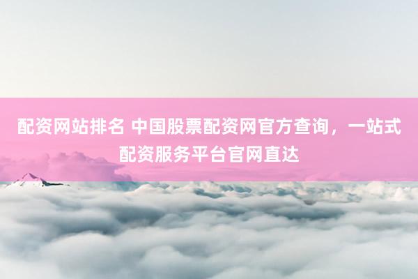 配资网站排名 中国股票配资网官方查询，一站式配资服务平台官网直达
