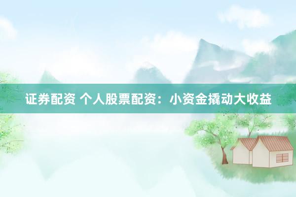证券配资 个人股票配资：小资金撬动大收益