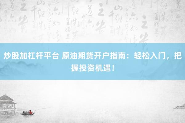 炒股加杠杆平台 原油期货开户指南：轻松入门，把握投资机遇！