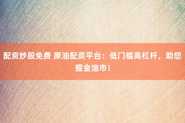 配资炒股免费 原油配资平台：低门槛高杠杆，助您掘金油市！