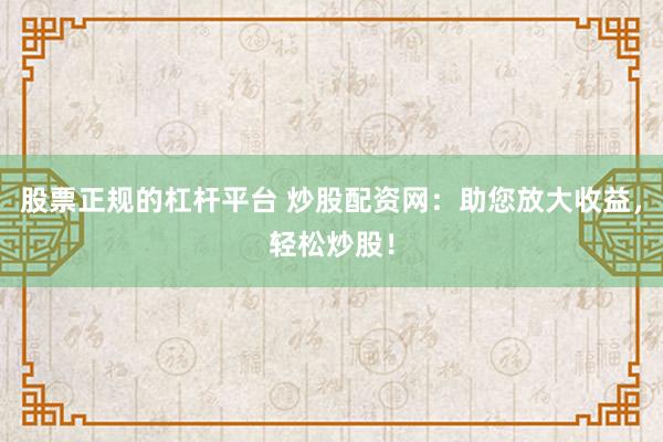 股票正规的杠杆平台 炒股配资网：助您放大收益，轻松炒股！