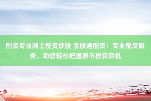 配资专业网上配资炒股 金股通配资：专业配资服务，助您轻松把握股市投资良机