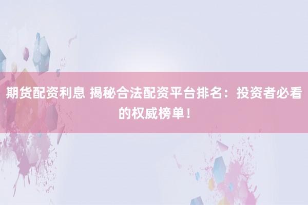 期货配资利息 揭秘合法配资平台排名：投资者必看的权威榜单！