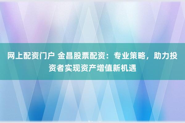 网上配资门户 金昌股票配资：专业策略，助力投资者实现资产增值新机遇