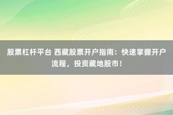 股票杠杆平台 西藏股票开户指南：快速掌握开户流程，投资藏地股市！