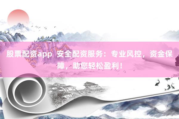 股票配资app  安全配资服务：专业风控，资金保障，助您轻松盈利！