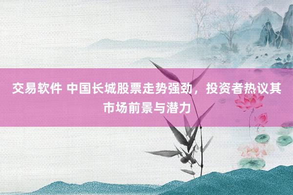 交易软件 中国长城股票走势强劲，投资者热议其市场前景与潜力