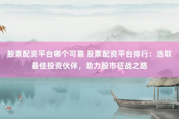 股票配资平台哪个可靠 股票配资平台排行：选取最佳投资伙伴，助力股市征战之路