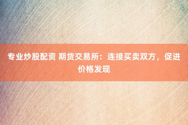 专业炒股配资 期货交易所：连接买卖双方，促进价格发现