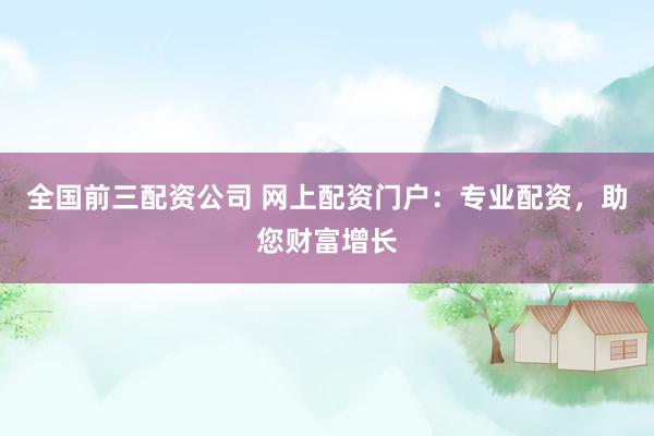 全国前三配资公司 网上配资门户：专业配资，助您财富增长