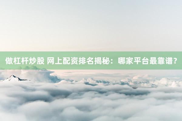 做杠杆炒股 网上配资排名揭秘：哪家平台最靠谱？