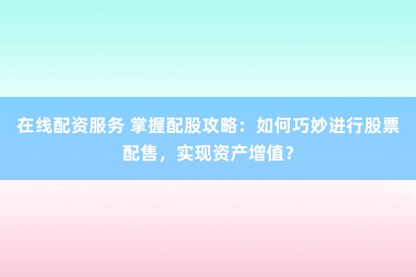 在线配资服务 掌握配股攻略：如何巧妙进行股票配售，实现资产增值？
