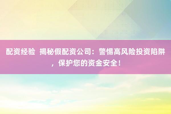 配资经验  揭秘假配资公司：警惕高风险投资陷阱，保护您的资金安全！