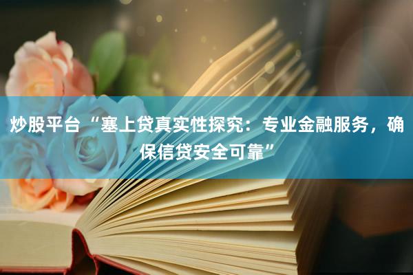 炒股平台 “塞上贷真实性探究：专业金融服务，确保信贷安全可靠”