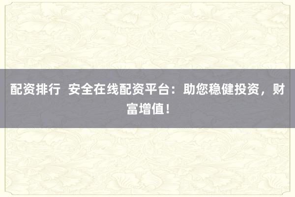 配资排行  安全在线配资平台：助您稳健投资，财富增值！