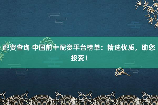 配资查询 中国前十配资平台榜单：精选优质，助您投资！